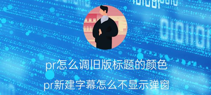 pr怎么调旧版标题的颜色 pr新建字幕怎么不显示弹窗？